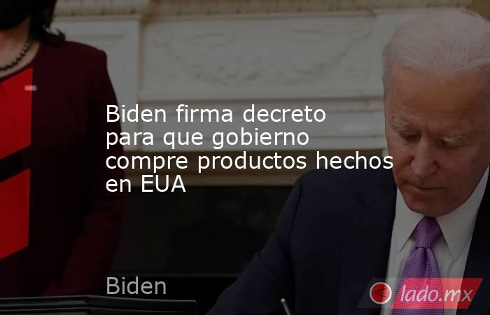 Biden firma decreto para que gobierno compre productos hechos en EUA. Noticias en tiempo real