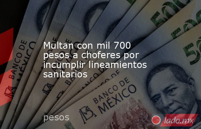 Multan con mil 700 pesos a choferes por incumplir lineamientos sanitarios. Noticias en tiempo real
