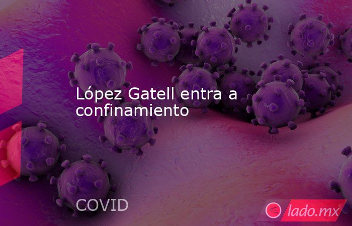 López Gatell entra a confinamiento. Noticias en tiempo real