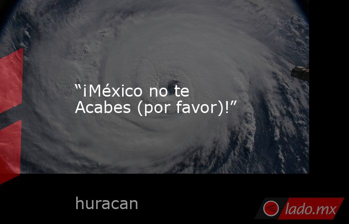 “¡México no te Acabes (por favor)!”. Noticias en tiempo real