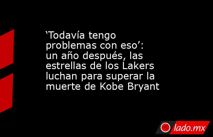 ‘Todavía tengo problemas con eso’: un año después, las estrellas de los Lakers luchan para superar la muerte de Kobe Bryant. Noticias en tiempo real
