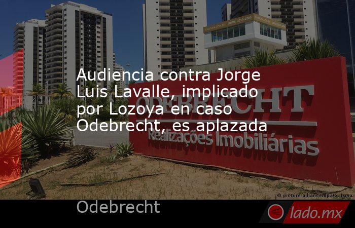 Audiencia contra Jorge Luis Lavalle, implicado por Lozoya en caso Odebrecht, es aplazada. Noticias en tiempo real