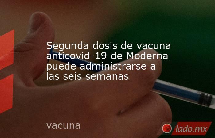 Segunda dosis de vacuna anticovid-19 de Moderna puede administrarse a las seis semanas. Noticias en tiempo real