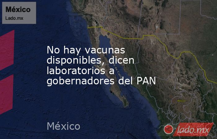 No hay vacunas disponibles, dicen laboratorios a gobernadores del PAN. Noticias en tiempo real
