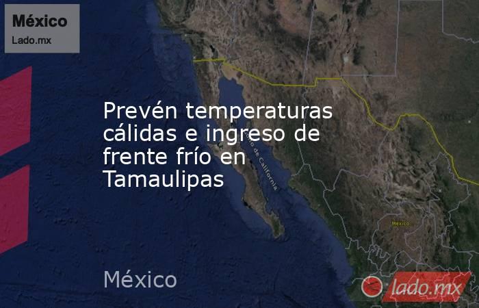 Prevén temperaturas cálidas e ingreso de frente frío en Tamaulipas. Noticias en tiempo real