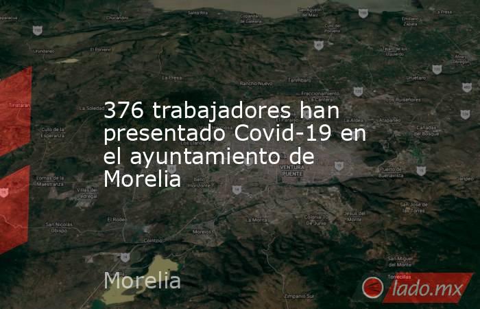 376 trabajadores han presentado Covid-19 en el ayuntamiento de Morelia. Noticias en tiempo real