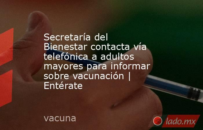 Secretaría del Bienestar contacta vía telefónica a adultos mayores para informar sobre vacunación | Entérate. Noticias en tiempo real
