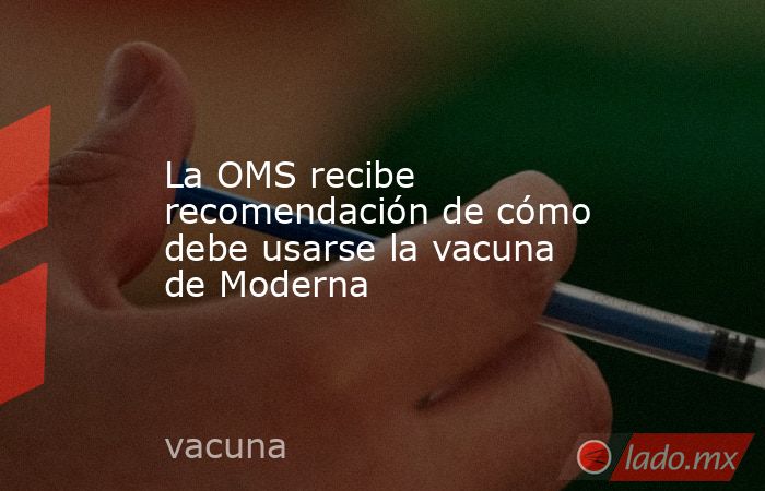 La OMS recibe recomendación de cómo debe usarse la vacuna de Moderna. Noticias en tiempo real