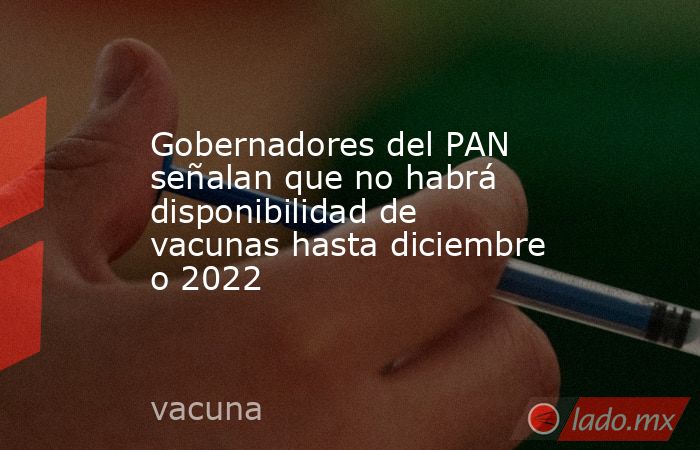 Gobernadores del PAN señalan que no habrá disponibilidad de vacunas hasta diciembre o 2022. Noticias en tiempo real
