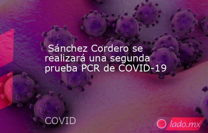  Sánchez Cordero se realizará una segunda prueba PCR de COVID-19. Noticias en tiempo real