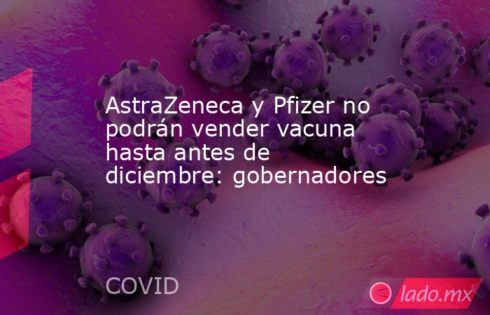 AstraZeneca y Pfizer no podrán vender vacuna hasta antes de diciembre: gobernadores. Noticias en tiempo real
