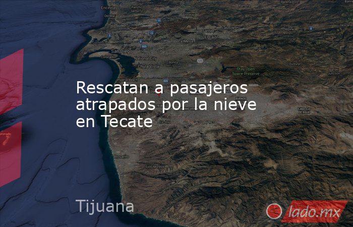 Rescatan a pasajeros atrapados por la nieve en Tecate. Noticias en tiempo real