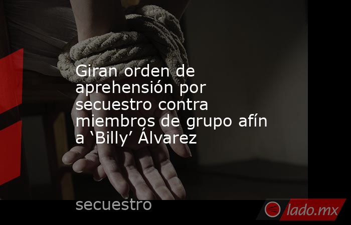 Giran orden de aprehensión por secuestro contra miembros de grupo afín a ‘Billy’ Álvarez. Noticias en tiempo real