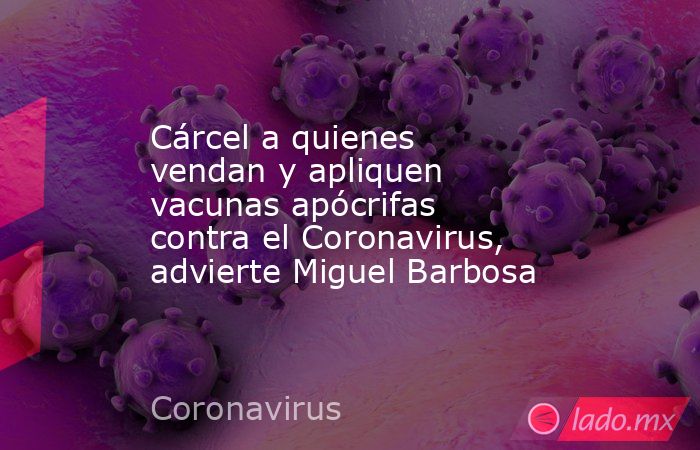 Cárcel a quienes vendan y apliquen vacunas apócrifas contra el Coronavirus, advierte Miguel Barbosa. Noticias en tiempo real