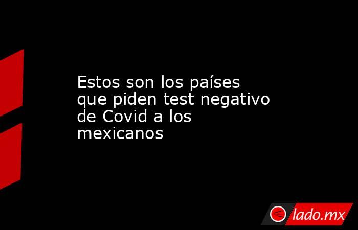 Estos son los países que piden test negativo de Covid a los mexicanos. Noticias en tiempo real