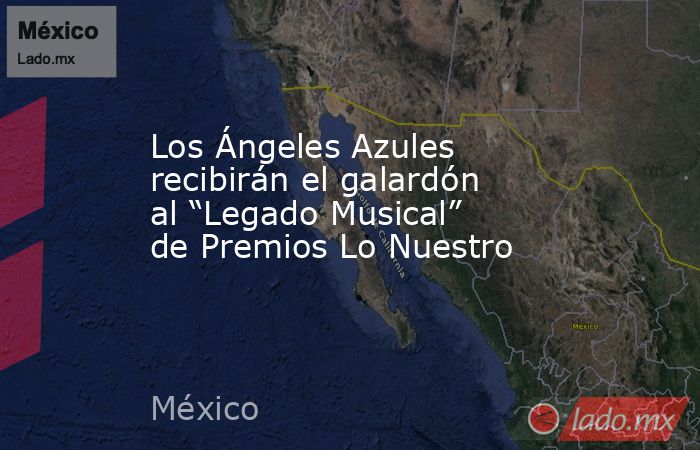 Los Ángeles Azules recibirán el galardón al “Legado Musical” de Premios Lo Nuestro. Noticias en tiempo real