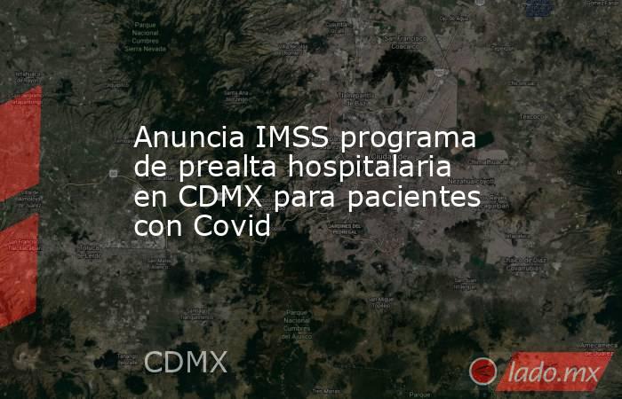 Anuncia IMSS programa de prealta hospitalaria en CDMX para pacientes con Covid. Noticias en tiempo real