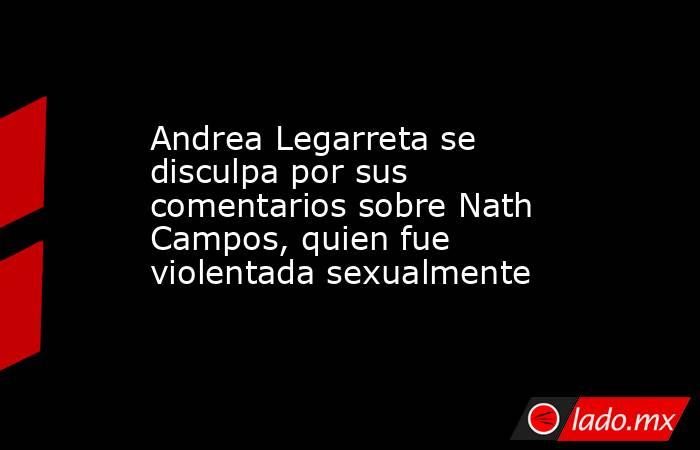 Andrea Legarreta se disculpa por sus comentarios sobre Nath Campos, quien fue violentada sexualmente. Noticias en tiempo real