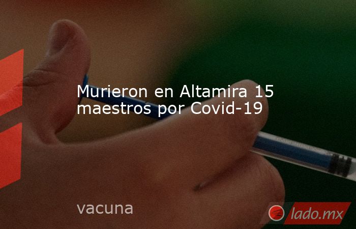 Murieron en Altamira 15 maestros por Covid-19. Noticias en tiempo real
