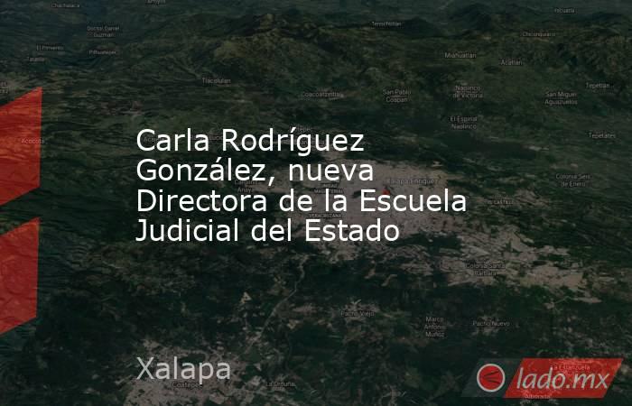 Carla Rodríguez González, nueva Directora de la Escuela Judicial del Estado. Noticias en tiempo real