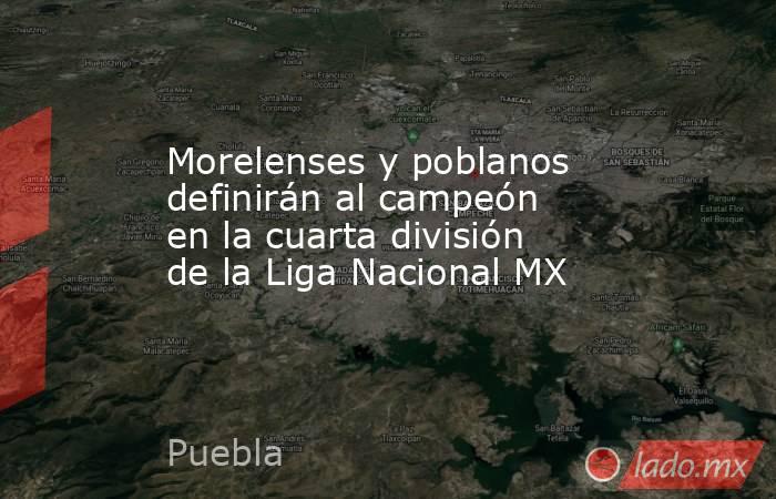 Morelenses y poblanos definirán al campeón en la cuarta división de la Liga Nacional MX. Noticias en tiempo real