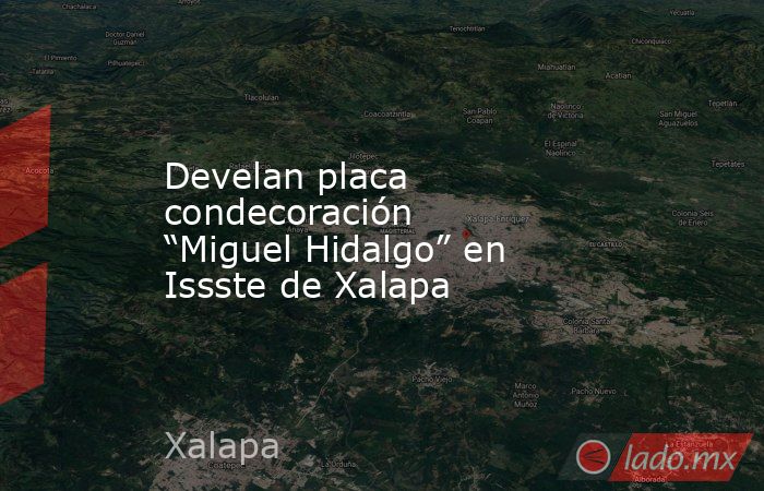 Develan placa condecoración “Miguel Hidalgo” en Issste de Xalapa. Noticias en tiempo real