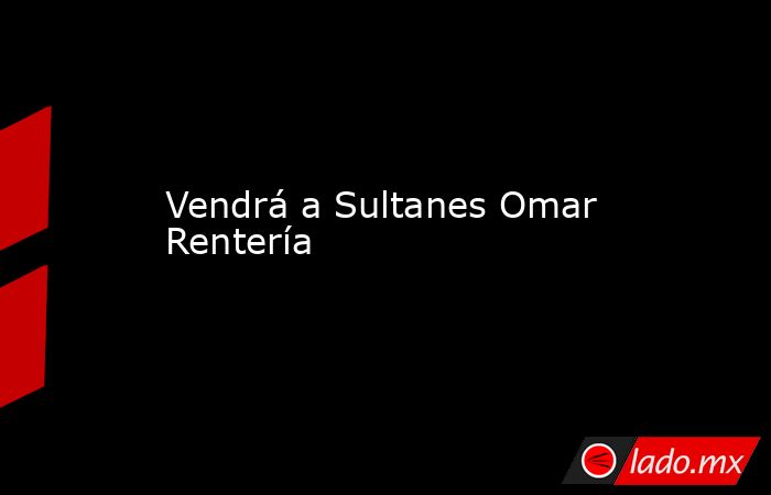 Vendrá a Sultanes Omar Rentería . Noticias en tiempo real