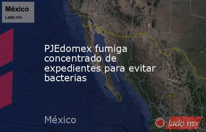 PJEdomex fumiga concentrado de expedientes para evitar bacterias. Noticias en tiempo real