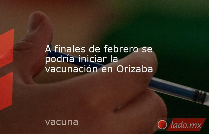 A finales de febrero se podría iniciar la vacunación en Orizaba. Noticias en tiempo real
