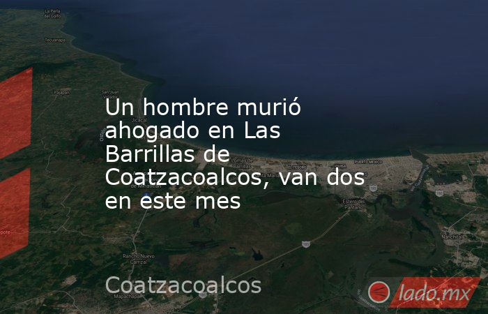 Un hombre murió ahogado en Las Barrillas de Coatzacoalcos, van dos en este mes. Noticias en tiempo real