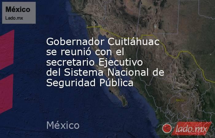 Gobernador Cuitláhuac se reunió con el secretario Ejecutivo del Sistema Nacional de Seguridad Pública. Noticias en tiempo real