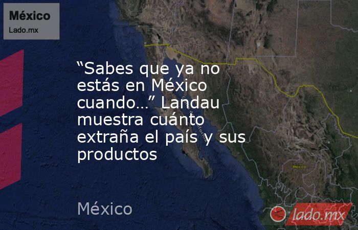 “Sabes que ya no estás en México cuando…” Landau muestra cuánto extraña el país y sus productos. Noticias en tiempo real