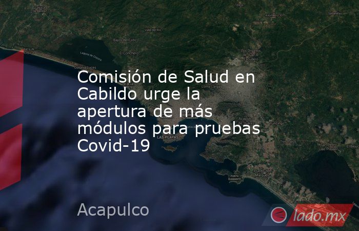 Comisión de Salud en Cabildo urge la apertura de más módulos para pruebas Covid-19. Noticias en tiempo real