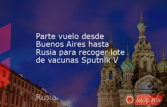 Parte vuelo desde Buenos Aires hasta Rusia para recoger lote de vacunas Sputnik V. Noticias en tiempo real