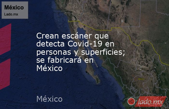 Crean escáner que detecta Covid-19 en personas y superficies; se fabricará en México. Noticias en tiempo real