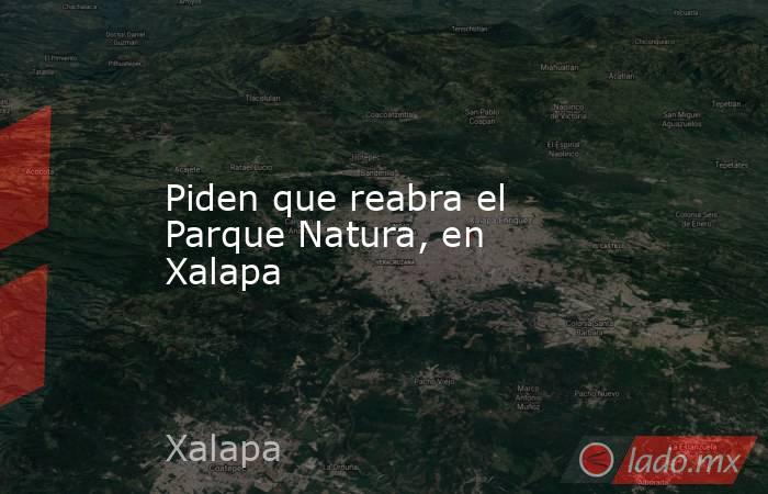 Piden que reabra el Parque Natura, en Xalapa. Noticias en tiempo real