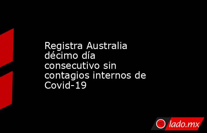 Registra Australia décimo día consecutivo sin contagios internos de Covid-19. Noticias en tiempo real