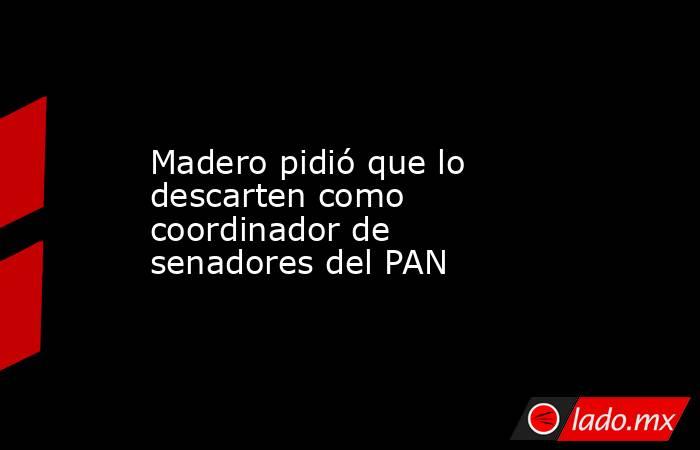 Madero pidió que lo descarten como coordinador de senadores del PAN. Noticias en tiempo real