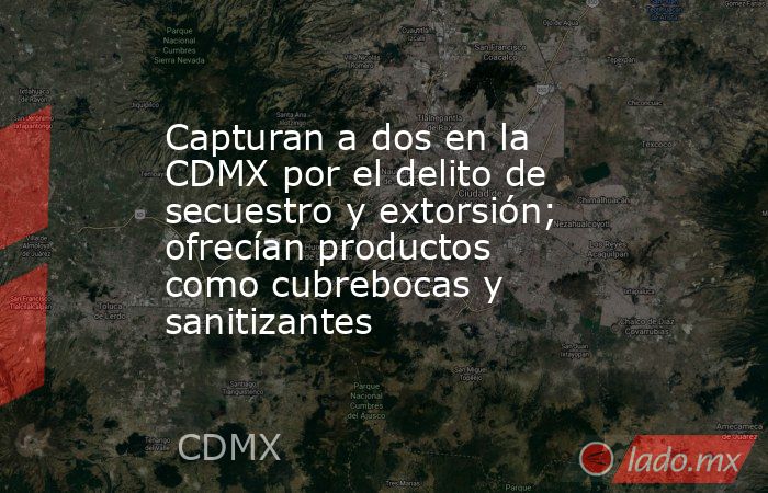 Capturan a dos en la CDMX por el delito de secuestro y extorsión; ofrecían productos como cubrebocas y sanitizantes. Noticias en tiempo real
