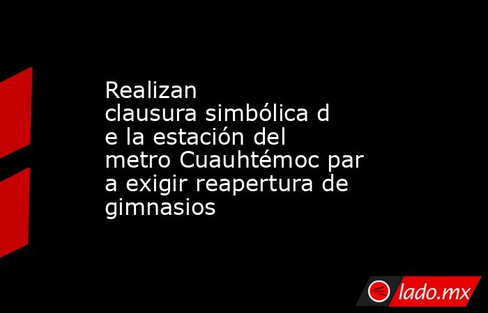 Realizan clausura simbólica de la estación del metro Cuauhtémoc para exigir reapertura de gimnasios  . Noticias en tiempo real
