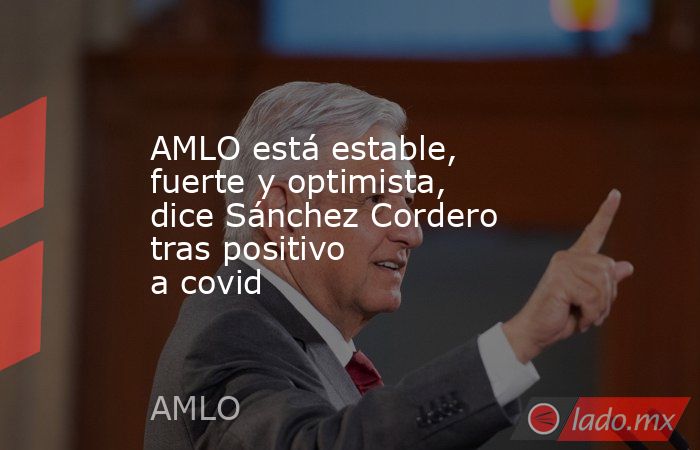 AMLO está estable, fuerte y optimista, dice Sánchez Cordero tras positivo a covid . Noticias en tiempo real