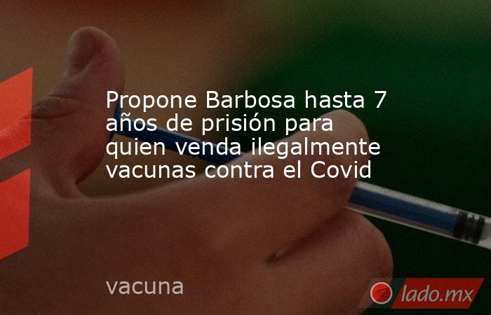 Propone Barbosa hasta 7 años de prisión para quien venda ilegalmente vacunas contra el Covid. Noticias en tiempo real