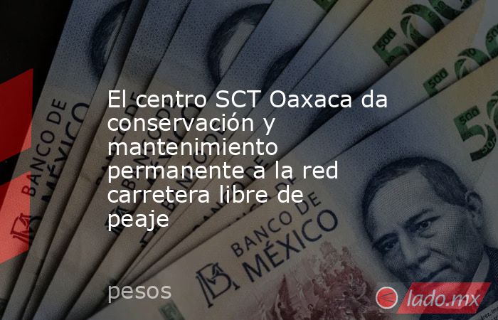 El centro SCT Oaxaca da conservación y mantenimiento permanente a la red carretera libre de peaje. Noticias en tiempo real