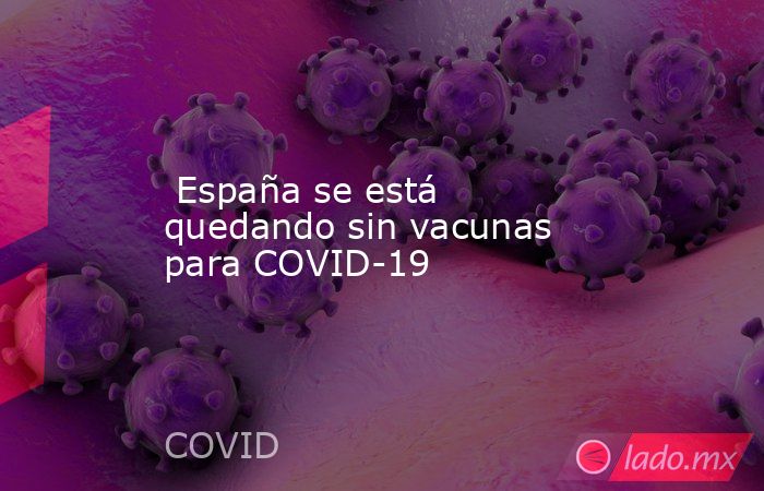  España se está quedando sin vacunas para COVID-19. Noticias en tiempo real
