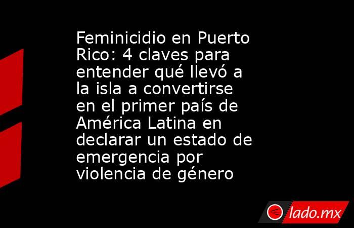 Feminicidio en Puerto Rico: 4 claves para entender qué llevó a la isla a convertirse en el primer país de América Latina en declarar un estado de emergencia por violencia de género. Noticias en tiempo real