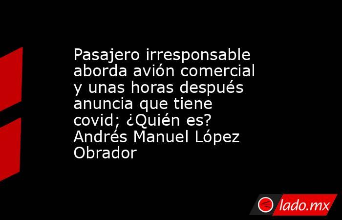 Pasajero irresponsable aborda avión comercial y unas horas después anuncia que tiene covid; ¿Quién es? Andrés Manuel López Obrador. Noticias en tiempo real