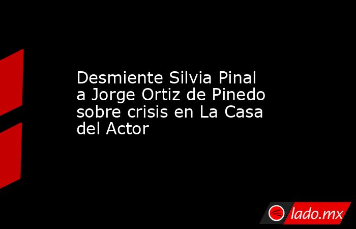 Desmiente Silvia Pinal a Jorge Ortiz de Pinedo sobre crisis en La Casa del Actor . Noticias en tiempo real