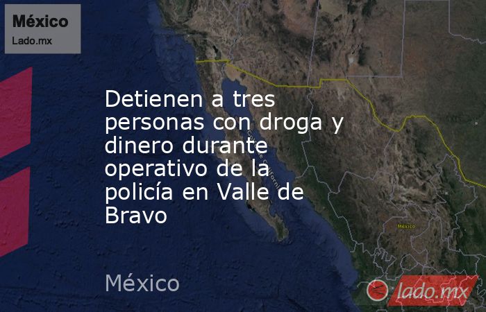 Detienen a tres personas con droga y dinero durante operativo de la policía en Valle de Bravo. Noticias en tiempo real