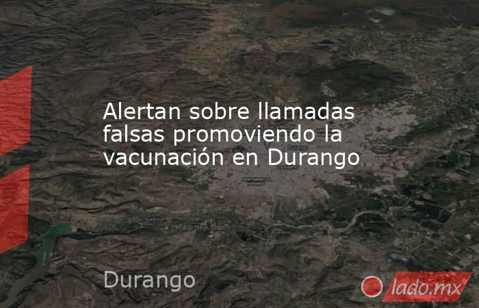 Alertan sobre llamadas falsas promoviendo la vacunación en Durango. Noticias en tiempo real