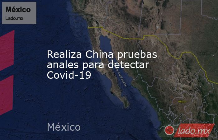 Realiza China pruebas anales para detectar Covid-19. Noticias en tiempo real